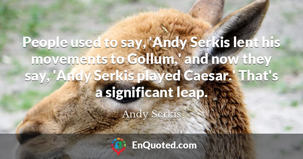 People used to say, 'Andy Serkis lent his movements to Gollum,' and now they say, 'Andy Serkis played Caesar.' That's a significant leap.