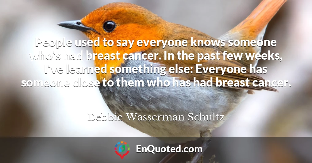 People used to say everyone knows someone who's had breast cancer. In the past few weeks, I've learned something else: Everyone has someone close to them who has had breast cancer.