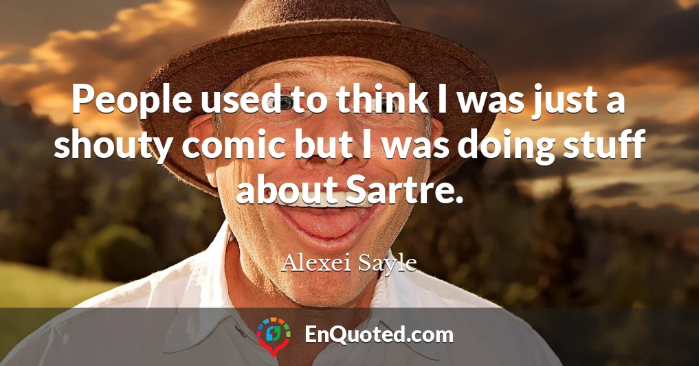 People used to think I was just a shouty comic but I was doing stuff about Sartre.