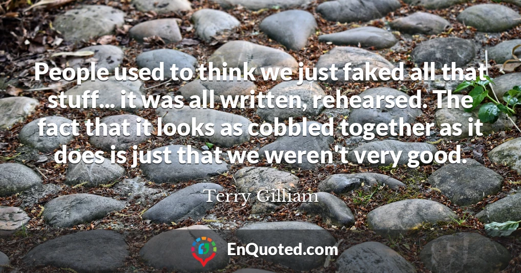 People used to think we just faked all that stuff... it was all written, rehearsed. The fact that it looks as cobbled together as it does is just that we weren't very good.