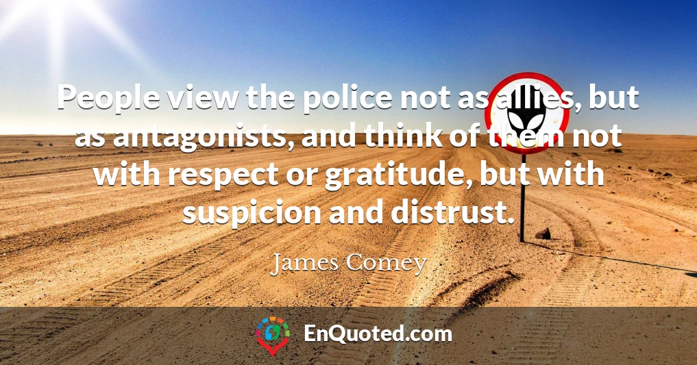 People view the police not as allies, but as antagonists, and think of them not with respect or gratitude, but with suspicion and distrust.