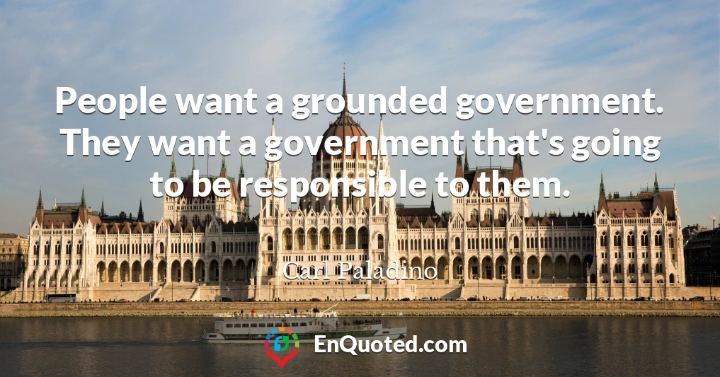 People want a grounded government. They want a government that's going to be responsible to them.