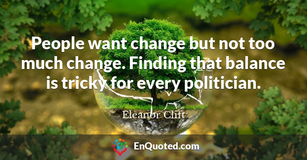 People want change but not too much change. Finding that balance is tricky for every politician.