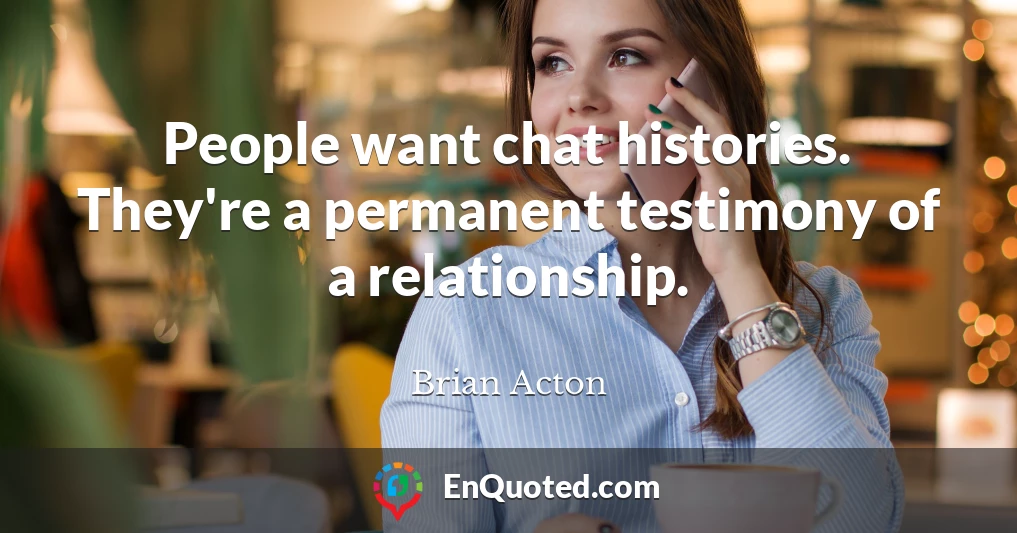 People want chat histories. They're a permanent testimony of a relationship.
