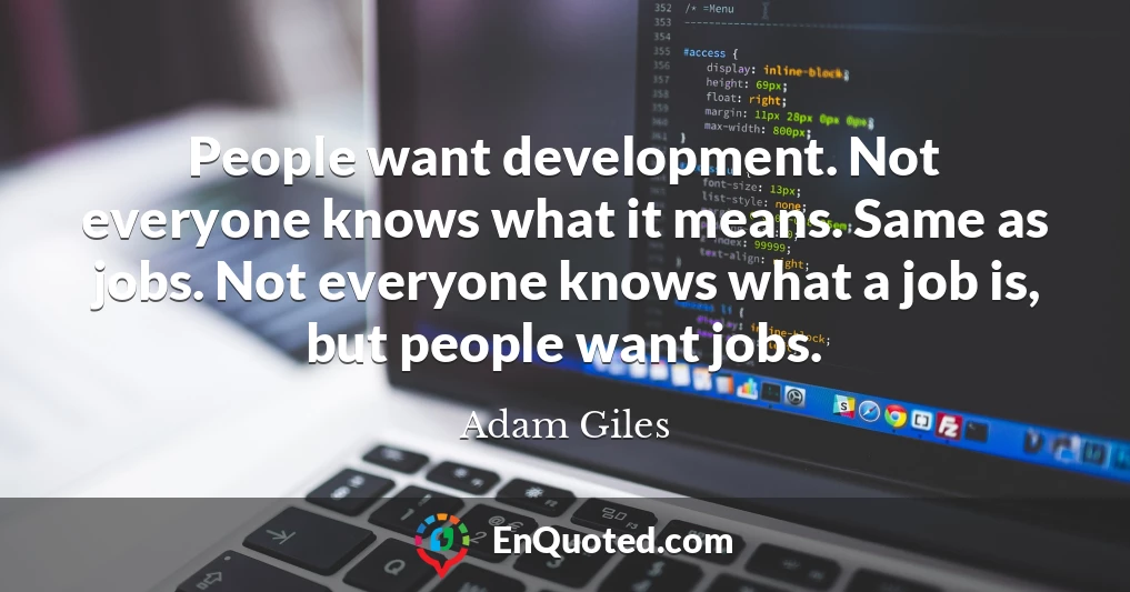 People want development. Not everyone knows what it means. Same as jobs. Not everyone knows what a job is, but people want jobs.