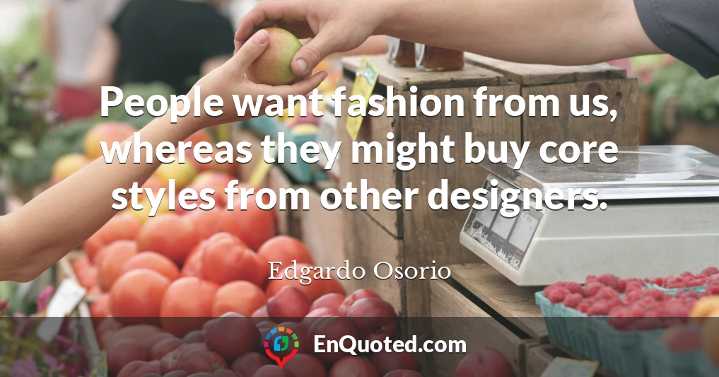 People want fashion from us, whereas they might buy core styles from other designers.