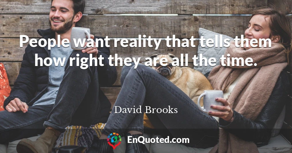 People want reality that tells them how right they are all the time.