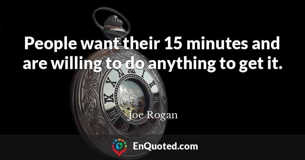 People want their 15 minutes and are willing to do anything to get it.
