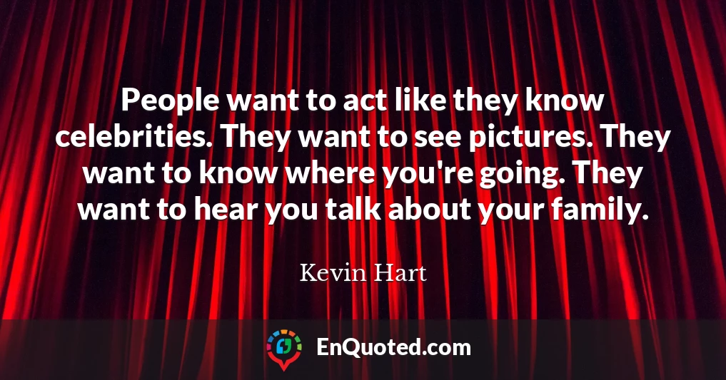 People want to act like they know celebrities. They want to see pictures. They want to know where you're going. They want to hear you talk about your family.