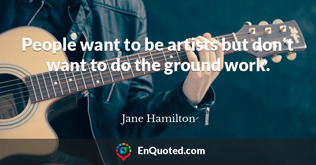 People want to be artists but don't want to do the ground work.