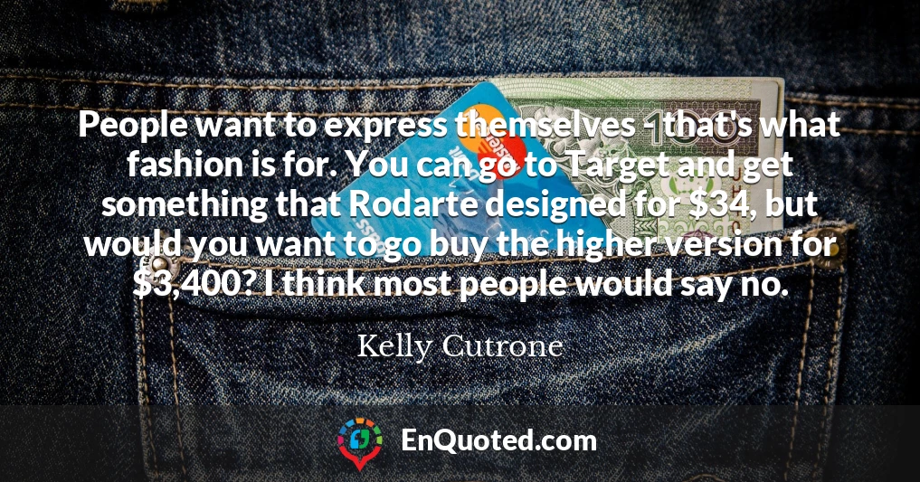 People want to express themselves - that's what fashion is for. You can go to Target and get something that Rodarte designed for $34, but would you want to go buy the higher version for $3,400? I think most people would say no.