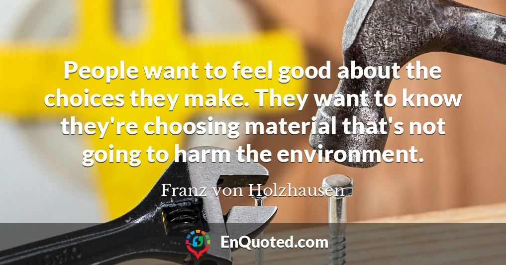 People want to feel good about the choices they make. They want to know they're choosing material that's not going to harm the environment.
