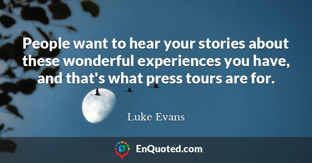 People want to hear your stories about these wonderful experiences you have, and that's what press tours are for.
