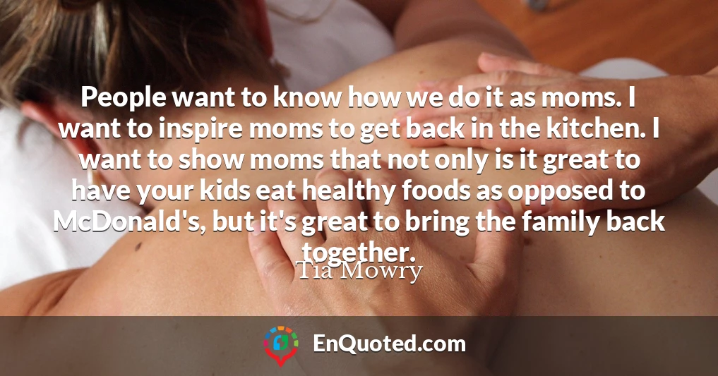 People want to know how we do it as moms. I want to inspire moms to get back in the kitchen. I want to show moms that not only is it great to have your kids eat healthy foods as opposed to McDonald's, but it's great to bring the family back together.