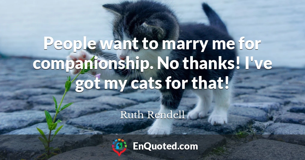 People want to marry me for companionship. No thanks! I've got my cats for that!