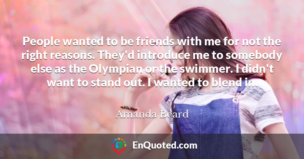 People wanted to be friends with me for not the right reasons. They'd introduce me to somebody else as the Olympian or the swimmer. I didn't want to stand out. I wanted to blend in.