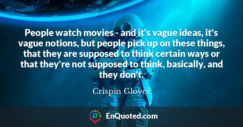 People watch movies - and it's vague ideas, it's vague notions, but people pick up on these things, that they are supposed to think certain ways or that they're not supposed to think, basically, and they don't.