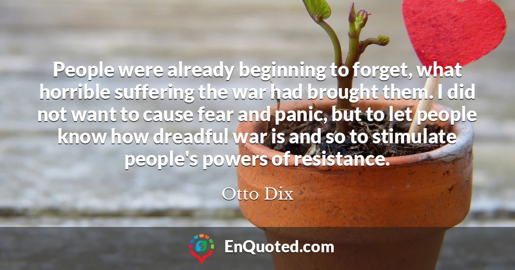 People were already beginning to forget, what horrible suffering the war had brought them. I did not want to cause fear and panic, but to let people know how dreadful war is and so to stimulate people's powers of resistance.