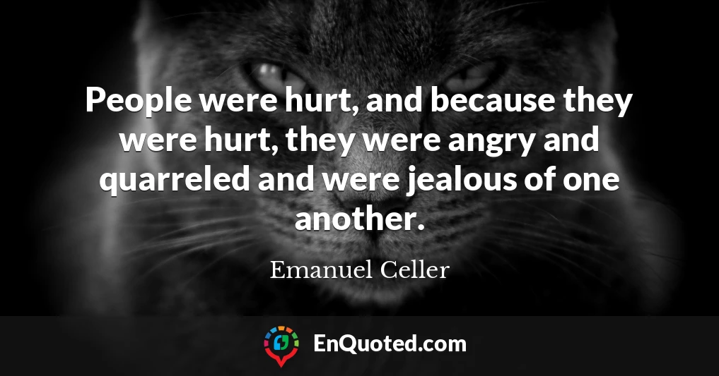 People were hurt, and because they were hurt, they were angry and quarreled and were jealous of one another.