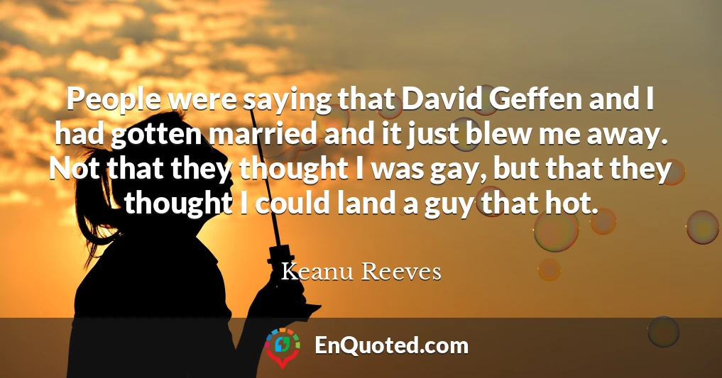 People were saying that David Geffen and I had gotten married and it just blew me away. Not that they thought I was gay, but that they thought I could land a guy that hot.