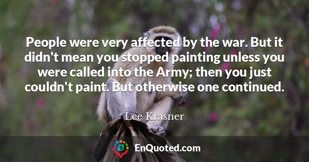 People were very affected by the war. But it didn't mean you stopped painting unless you were called into the Army; then you just couldn't paint. But otherwise one continued.