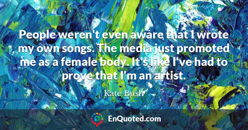 People weren't even aware that I wrote my own songs. The media just promoted me as a female body. It's like I've had to prove that I'm an artist.