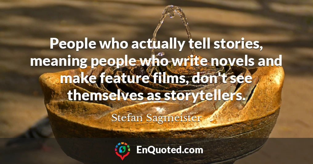 People who actually tell stories, meaning people who write novels and make feature films, don't see themselves as storytellers.