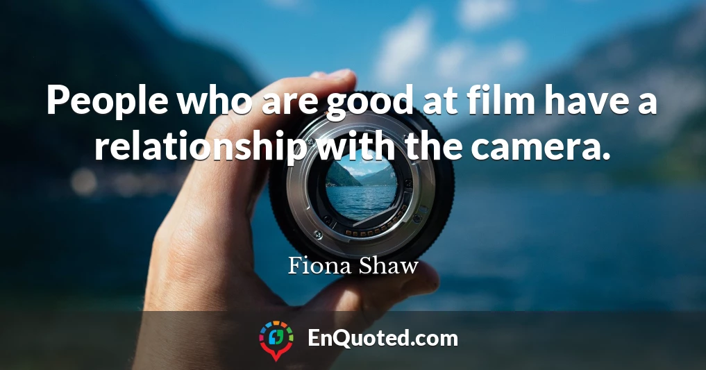 People who are good at film have a relationship with the camera.