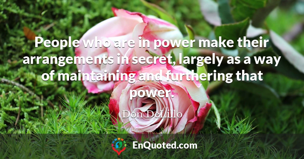 People who are in power make their arrangements in secret, largely as a way of maintaining and furthering that power.