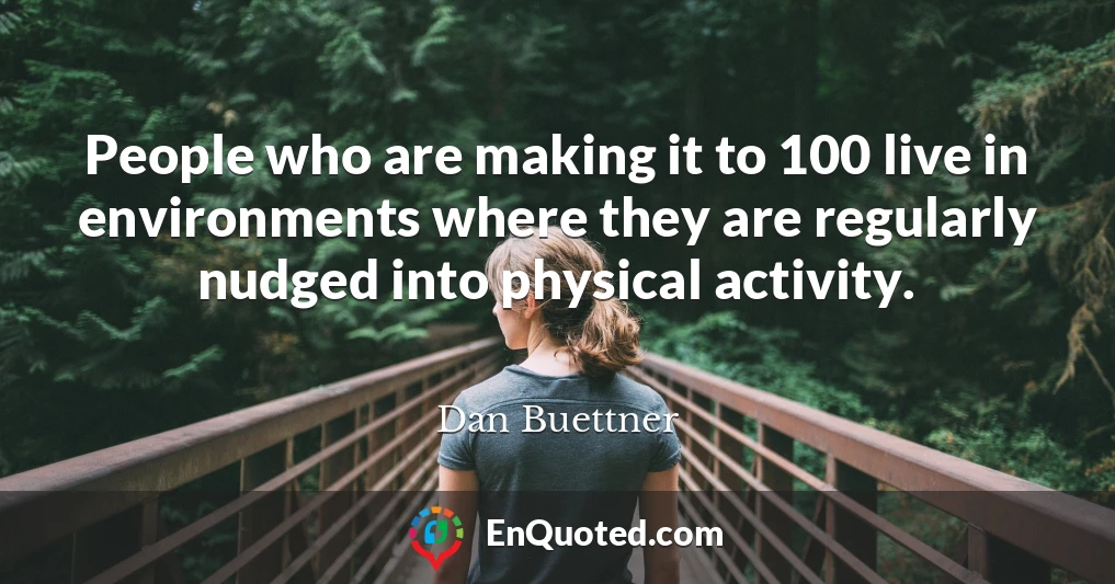 People who are making it to 100 live in environments where they are regularly nudged into physical activity.