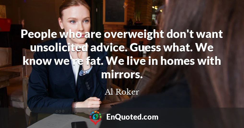People who are overweight don't want unsolicited advice. Guess what. We know we're fat. We live in homes with mirrors.
