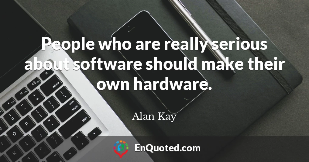 People who are really serious about software should make their own hardware.