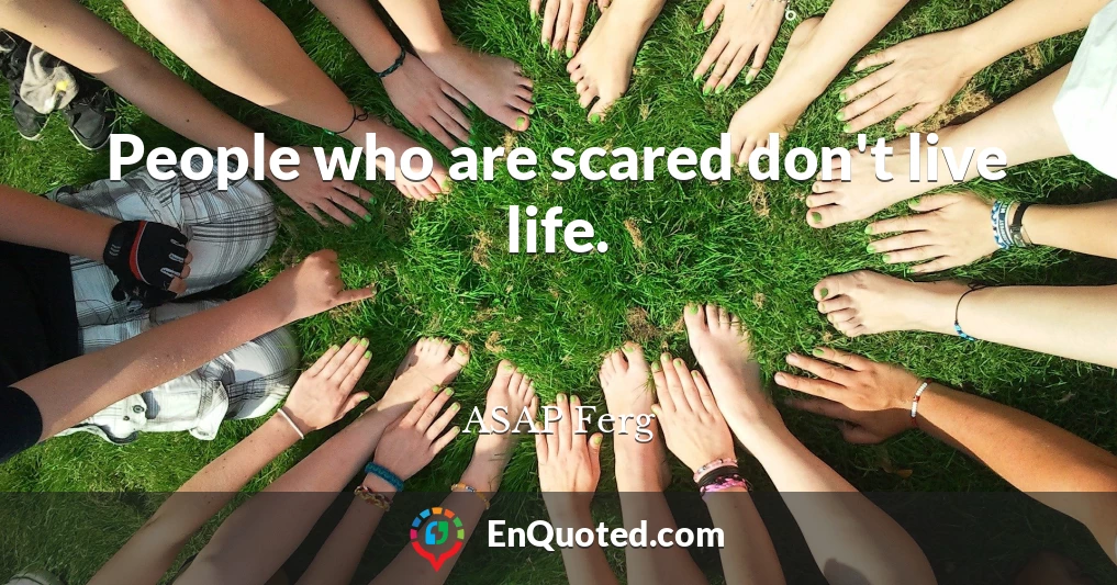 People who are scared don't live life.