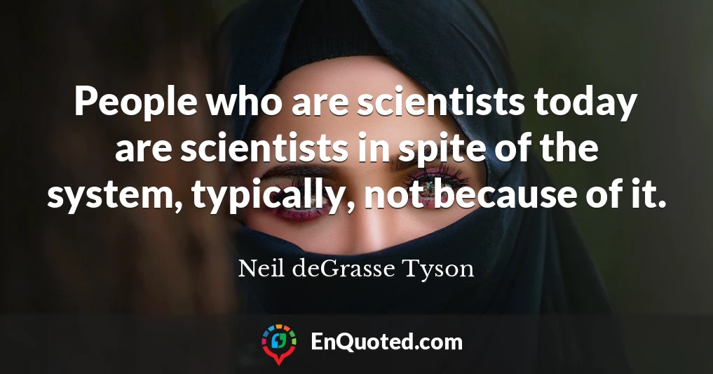 People who are scientists today are scientists in spite of the system, typically, not because of it.