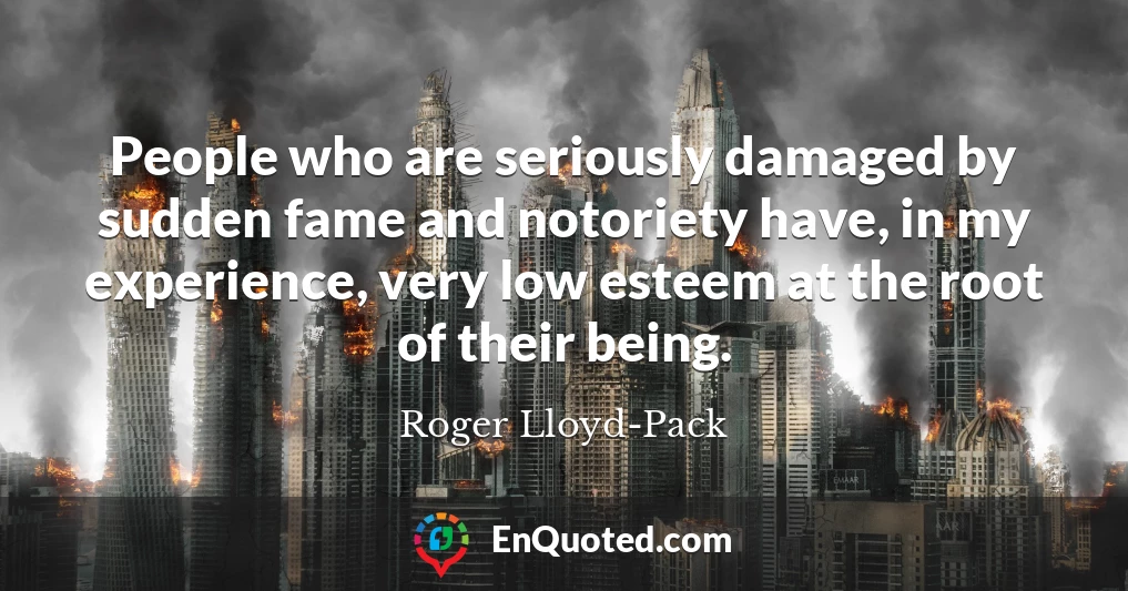 People who are seriously damaged by sudden fame and notoriety have, in my experience, very low esteem at the root of their being.