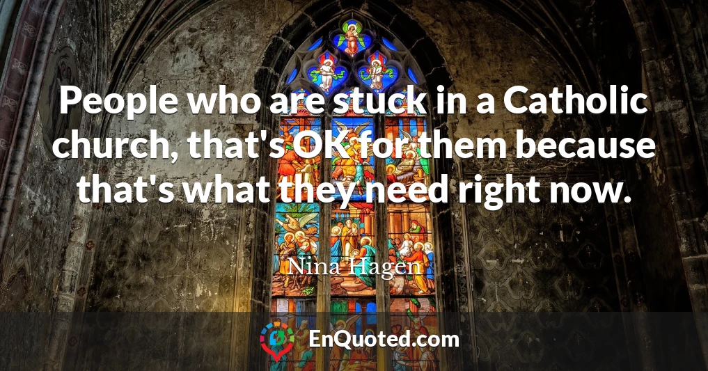 People who are stuck in a Catholic church, that's OK for them because that's what they need right now.