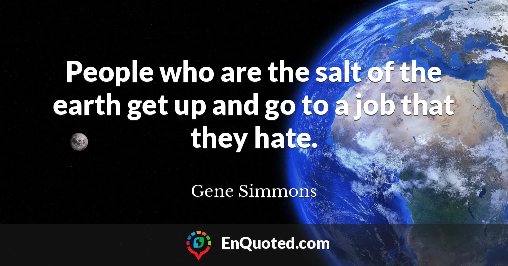 People who are the salt of the earth get up and go to a job that they hate.
