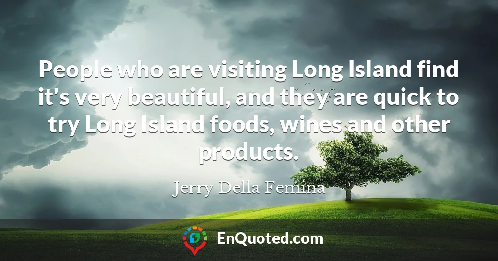 People who are visiting Long Island find it's very beautiful, and they are quick to try Long Island foods, wines and other products.