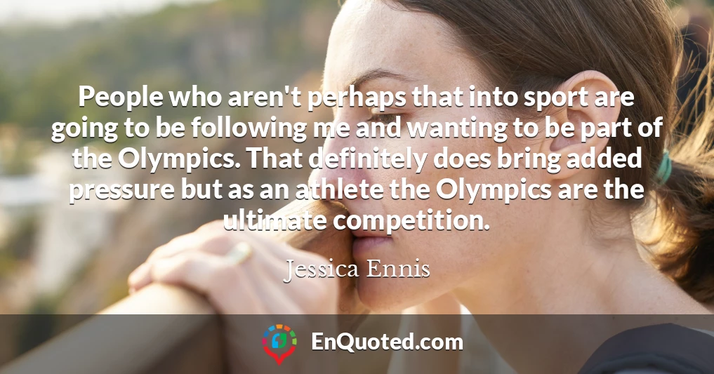 People who aren't perhaps that into sport are going to be following me and wanting to be part of the Olympics. That definitely does bring added pressure but as an athlete the Olympics are the ultimate competition.