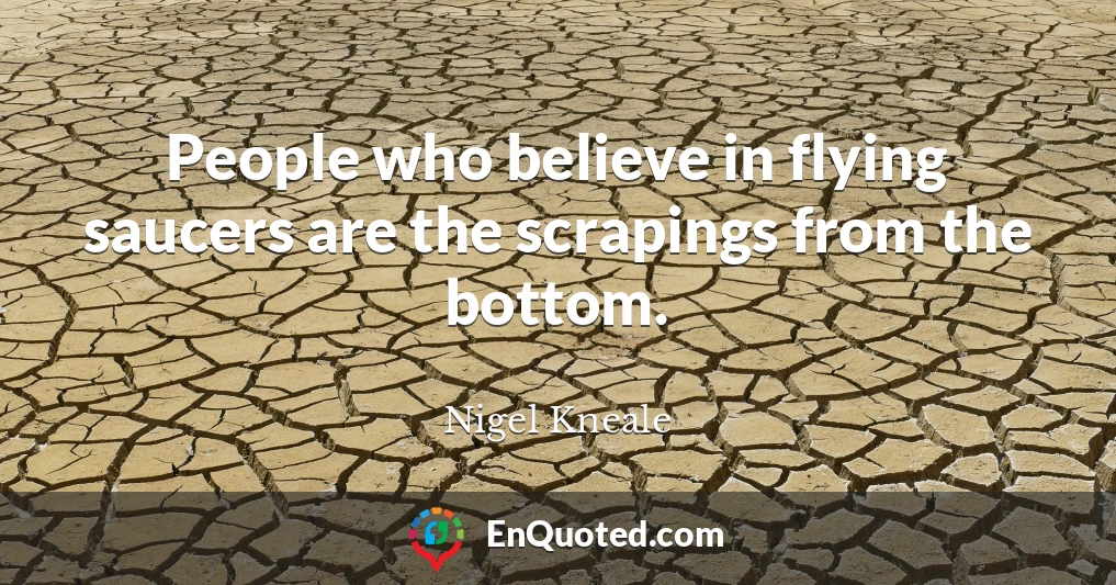 People who believe in flying saucers are the scrapings from the bottom.