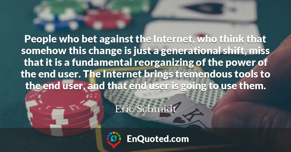 People who bet against the Internet, who think that somehow this change is just a generational shift, miss that it is a fundamental reorganizing of the power of the end user. The Internet brings tremendous tools to the end user, and that end user is going to use them.