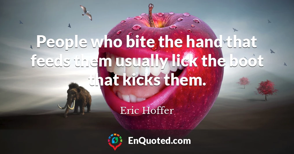 People who bite the hand that feeds them usually lick the boot that kicks them.