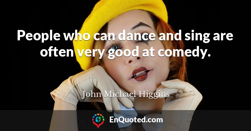 People who can dance and sing are often very good at comedy.