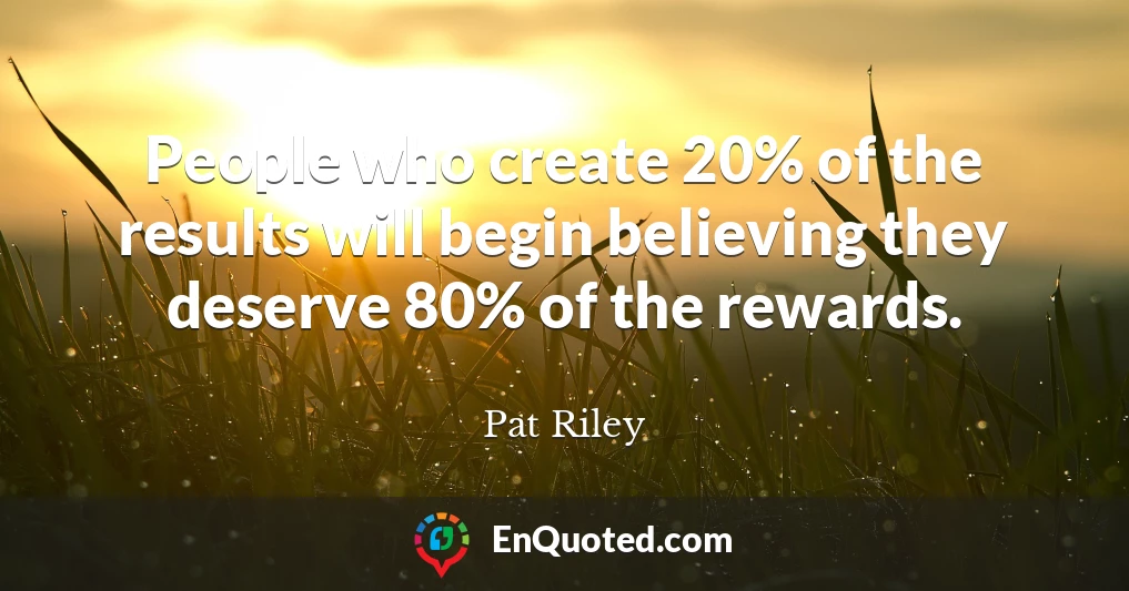 People who create 20% of the results will begin believing they deserve 80% of the rewards.