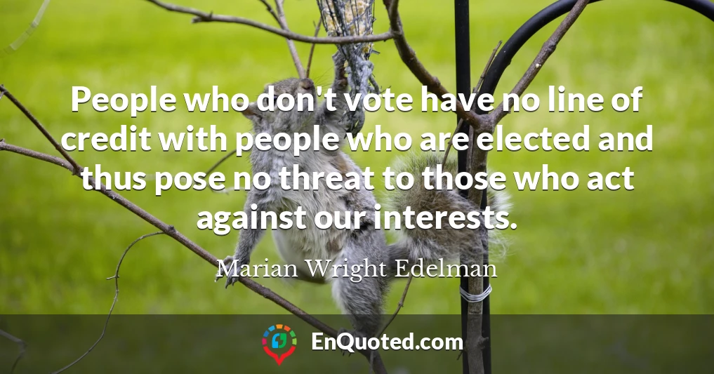 People who don't vote have no line of credit with people who are elected and thus pose no threat to those who act against our interests.