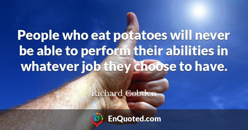 People who eat potatoes will never be able to perform their abilities in whatever job they choose to have.