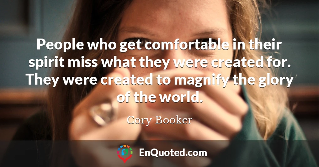 People who get comfortable in their spirit miss what they were created for. They were created to magnify the glory of the world.