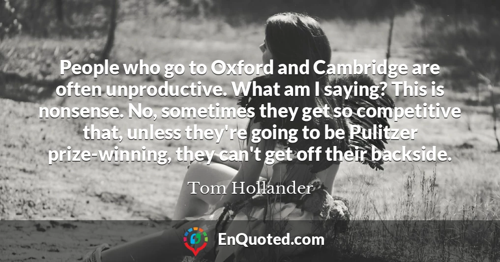 People who go to Oxford and Cambridge are often unproductive. What am I saying? This is nonsense. No, sometimes they get so competitive that, unless they're going to be Pulitzer prize-winning, they can't get off their backside.