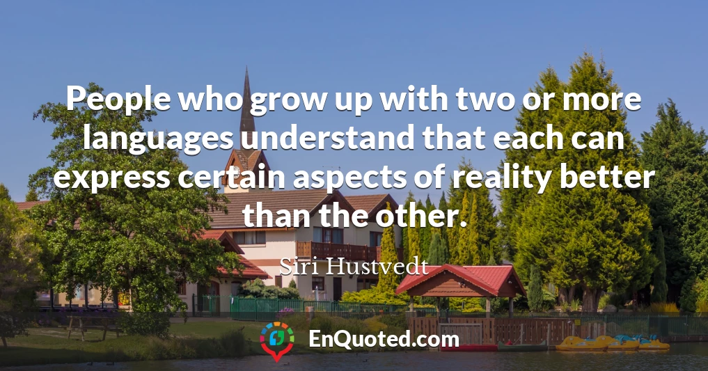 People who grow up with two or more languages understand that each can express certain aspects of reality better than the other.