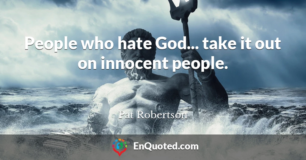 People who hate God... take it out on innocent people.